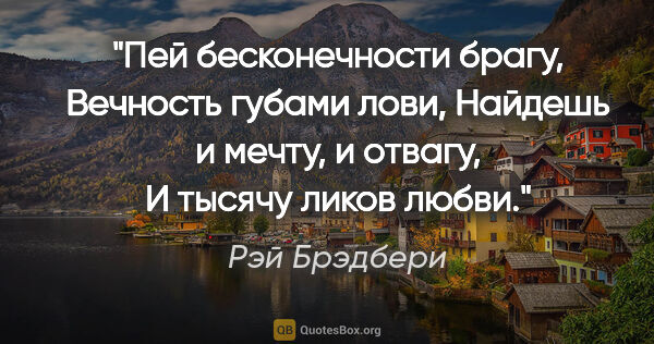 Рэй Брэдбери цитата: "Пей бесконечности брагу,

Вечность губами лови,

Найдешь и..."