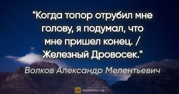 Волков Александр Мелентьевич цитата: "Когда топор отрубил мне голову, я подумал, что мне пришел..."