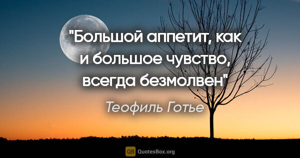 Теофиль Готье цитата: "Большой аппетит, как и большое чувство, всегда безмолвен"