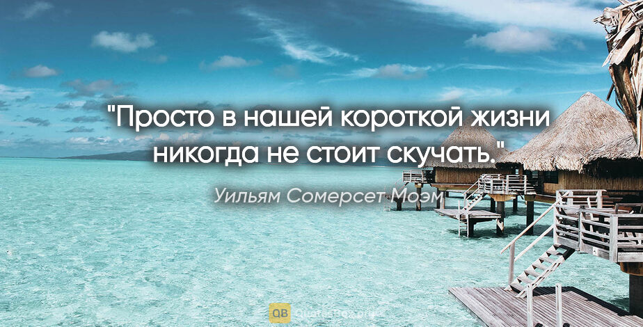 Уильям Сомерсет Моэм цитата: "«Просто в нашей короткой жизни никогда не стоит скучать.»"