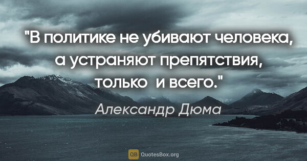 Александр Дюма цитата: "В политике не убивают человека, а устраняют препятствия,..."