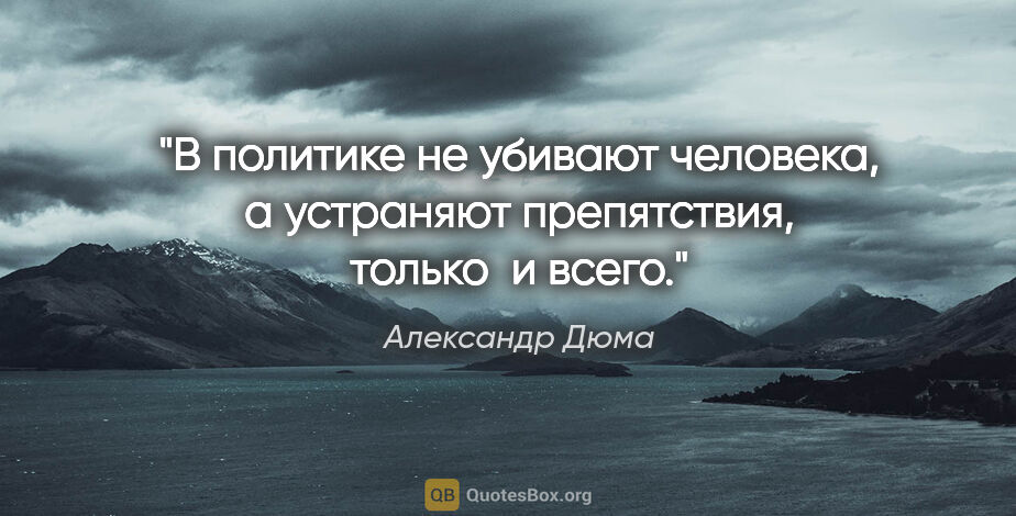 Александр Дюма цитата: "В политике не убивают человека, а устраняют препятствия,..."