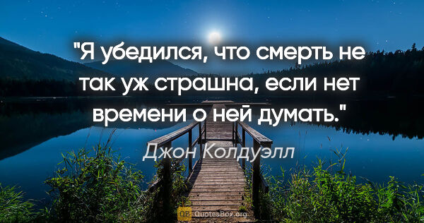 Джон Колдуэлл цитата: "Я убедился, что смерть не так уж страшна, если нет времени о..."