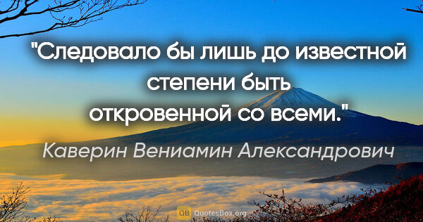 Каверин Вениамин Александрович цитата: "Следовало бы лишь до известной степени быть откровенной со всеми."