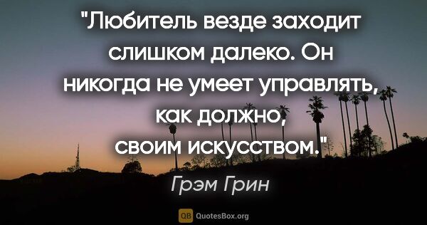 Грэм Грин цитата: "Любитель везде заходит слишком далеко. Он никогда не умеет..."