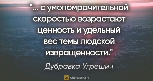 Дубравка Угрешич цитата: " с умопомрачительной скоростью возрастают ценность и удельный..."