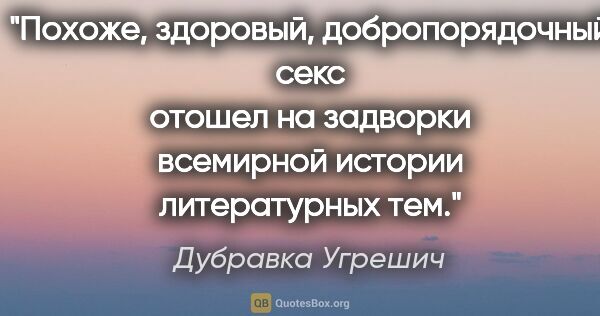 Дубравка Угрешич цитата: "Похоже, здоровый, добропорядочный секс отошел на задворки..."