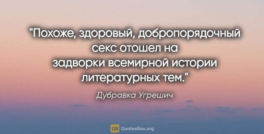 Дубравка Угрешич цитата: "Похоже, здоровый, добропорядочный секс отошел на задворки..."