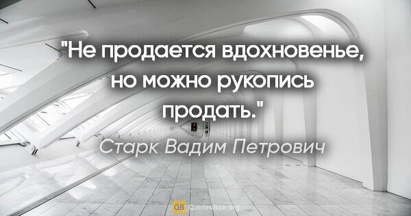 Старк Вадим Петрович цитата: "Не продается вдохновенье, но можно рукопись продать."