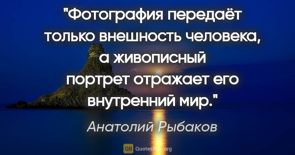 Анатолий Рыбаков цитата: "Фотография передаёт только внешность человека, а живописный..."