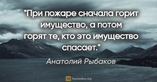 Анатолий Рыбаков цитата: "При пожаре сначала горит имущество, а потом горят те, кто это..."
