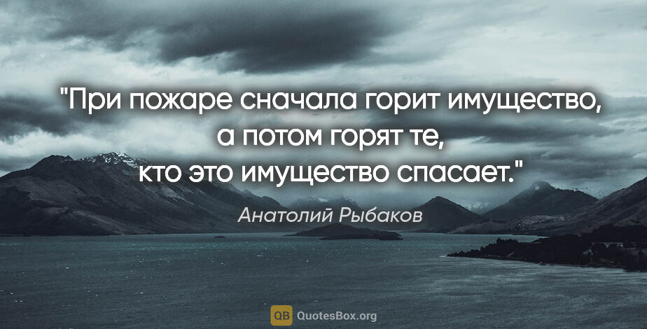 Анатолий Рыбаков цитата: "При пожаре сначала горит имущество, а потом горят те, кто это..."