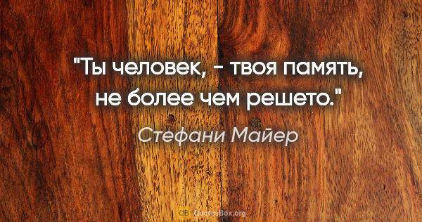 Стефани Майер цитата: ""Ты человек, - твоя память, не более чем решето"."