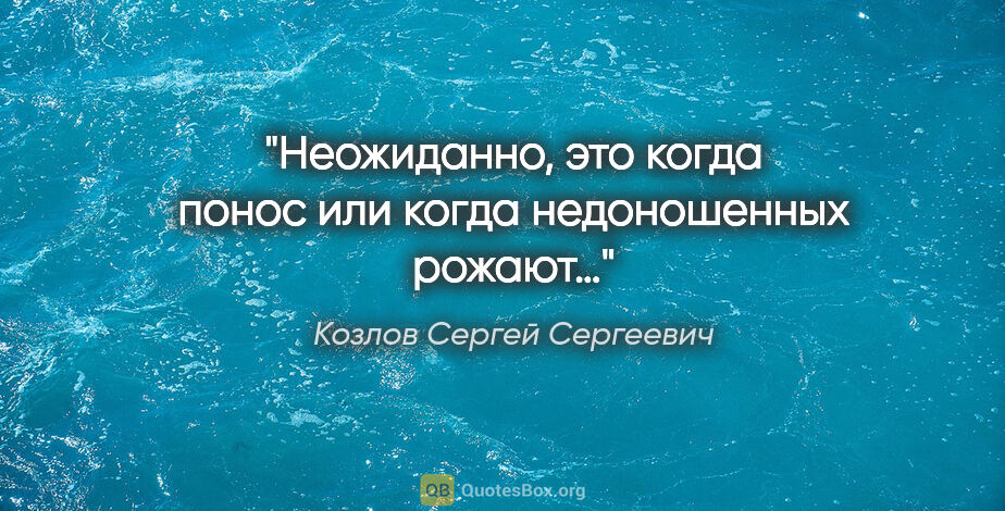 Козлов Сергей Сергеевич цитата: "Неожиданно, это когда понос или когда недоношенных рожают…"