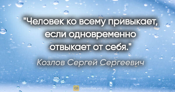 Козлов Сергей Сергеевич цитата: "Человек ко всему привыкает, если одновременно отвыкает от себя."