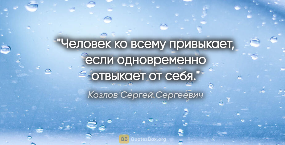 Козлов Сергей Сергеевич цитата: "Человек ко всему привыкает, если одновременно отвыкает от себя."