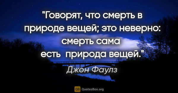 Джон Фаулз цитата: "Говорят, что смерть в природе вещей; это неверно: смерть сама ..."