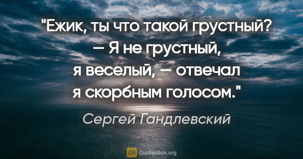 Сергей Гандлевский цитата: "«Ежик, ты что такой грустный?» — «Я не грустный, я веселый», —..."