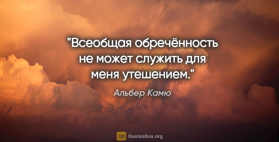 Альбер Камю цитата: "Всеобщая обречённость не может служить для меня утешением."