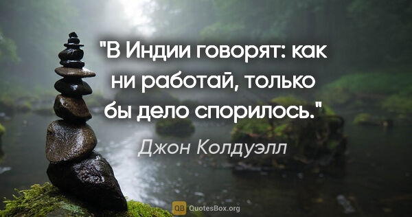 Джон Колдуэлл цитата: "В Индии говорят: как ни работай, только бы дело спорилось."