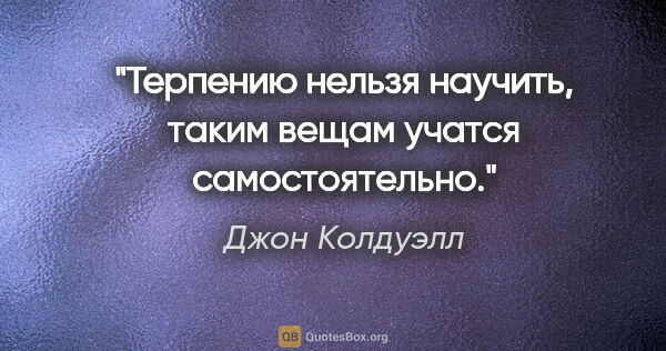 Джон Колдуэлл цитата: "Терпению нельзя научить, таким вещам учатся самостоятельно."