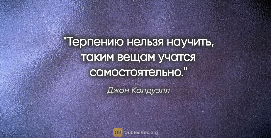 Джон Колдуэлл цитата: "Терпению нельзя научить, таким вещам учатся самостоятельно."