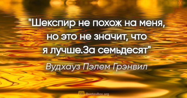 Вудхауз Пэлем Грэнвил цитата: "Шекспир не похож на меня, но это не значит, что я лучше."За..."