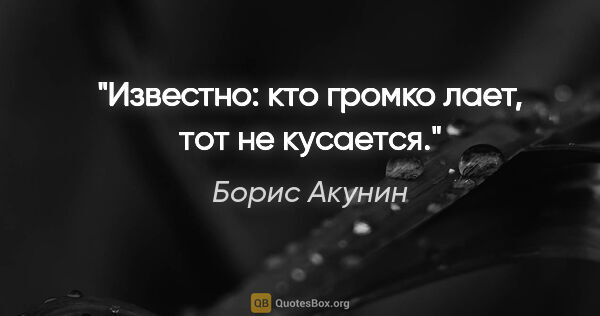 Борис Акунин цитата: "Известно: кто громко лает, тот не кусается."