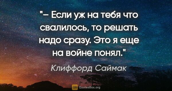 Клиффорд Саймак цитата: "– Если уж на тебя что свалилось, то решать надо сразу. Это я..."