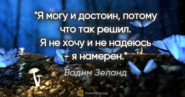 Вадим Зеланд цитата: "Я могу и достоин, потому что так решил. Я не хочу и не надеюсь..."