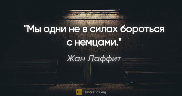 Жан Лаффит цитата: "Мы одни не в силах бороться с немцами."