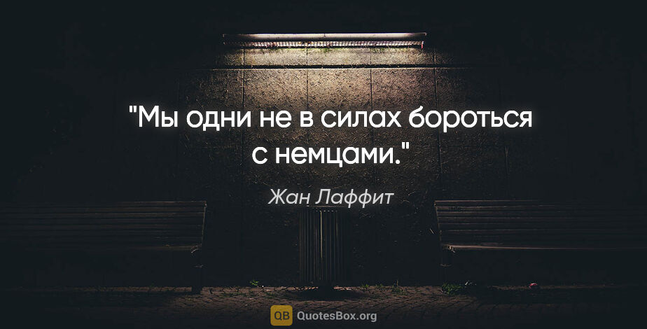 Жан Лаффит цитата: "Мы одни не в силах бороться с немцами."