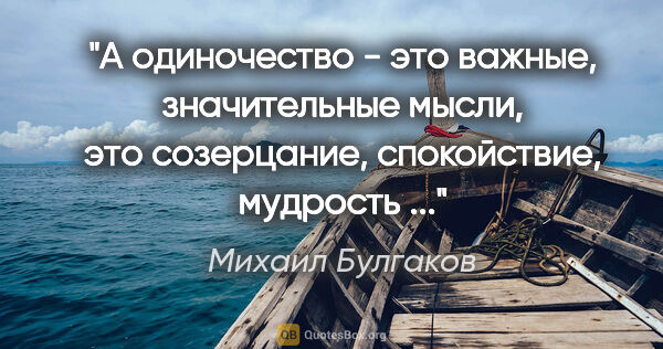 Михаил Булгаков цитата: "А одиночество - это важные, значительные мысли, это..."