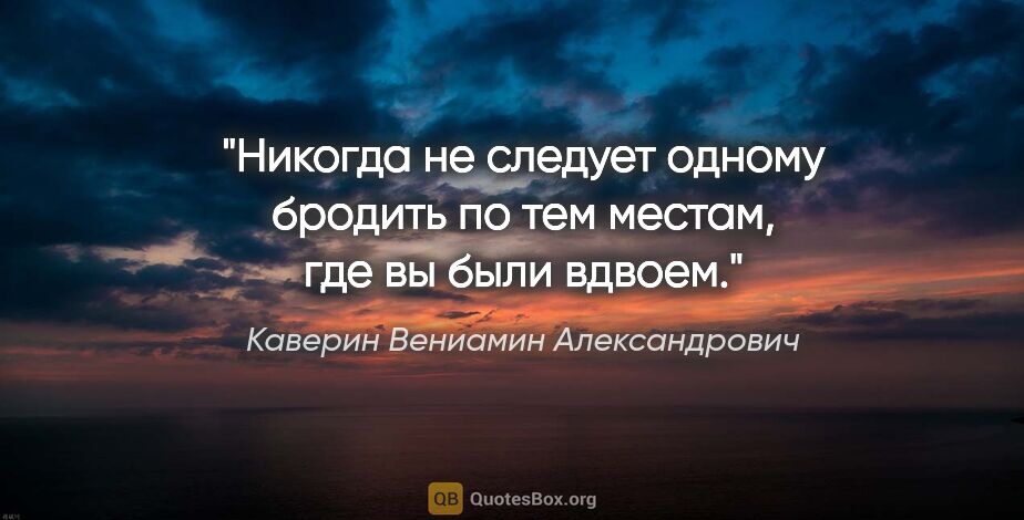 Каверин Вениамин Александрович цитата: "Никогда не следует одному бродить по тем местам, где вы были..."