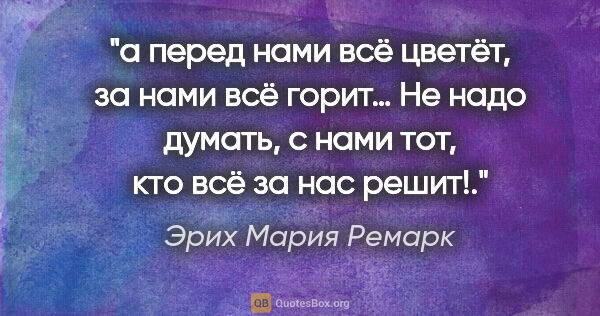 Эрих Мария Ремарк цитата: "«а перед нами всё цветёт, за нами всё горит… Не надо думать, с..."