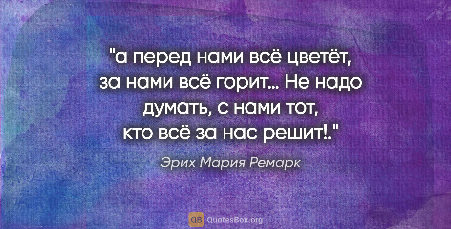 Эрих Мария Ремарк цитата: "«а перед нами всё цветёт, за нами всё горит… Не надо думать, с..."