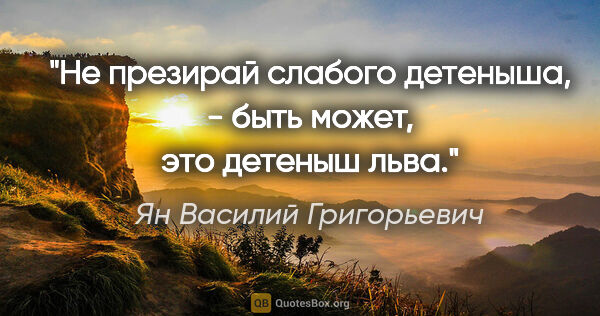 Ян Василий Григорьевич цитата: "Не презирай слабого детеныша, - быть может, это детеныш льва."