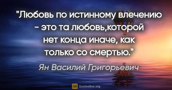 Ян Василий Григорьевич цитата: "Любовь по истинному влечению - это та любовь,которой нет конца..."