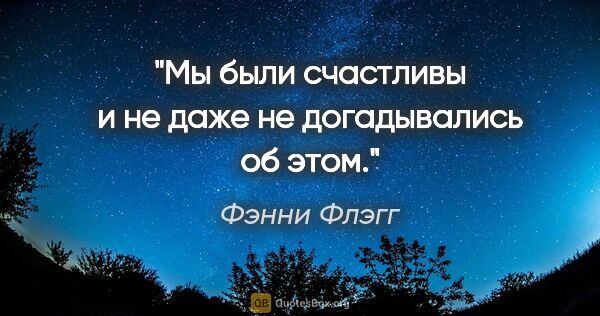 Фэнни Флэгг цитата: "Мы были счастливы и не даже не догадывались об этом."