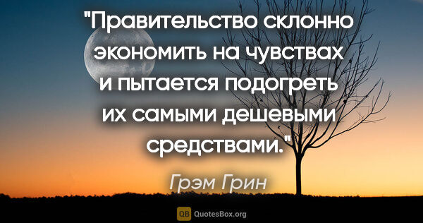 Грэм Грин цитата: "Правительство склонно экономить на чувствах и пытается..."