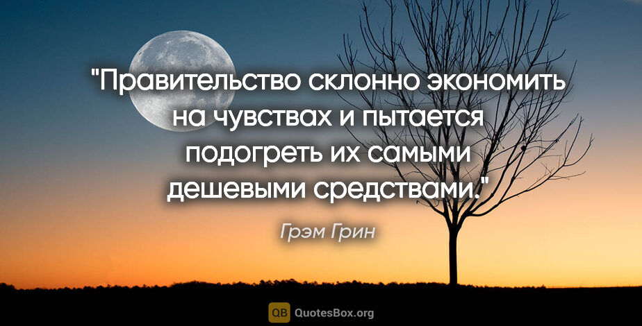 Грэм Грин цитата: "Правительство склонно экономить на чувствах и пытается..."