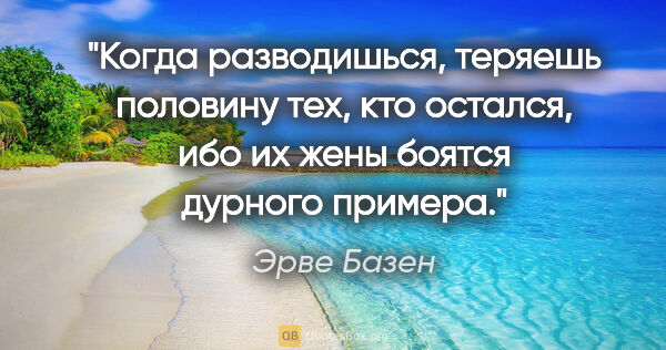 Эрве Базен цитата: "Когда разводишься, теряешь половину тех, кто остался, ибо их..."