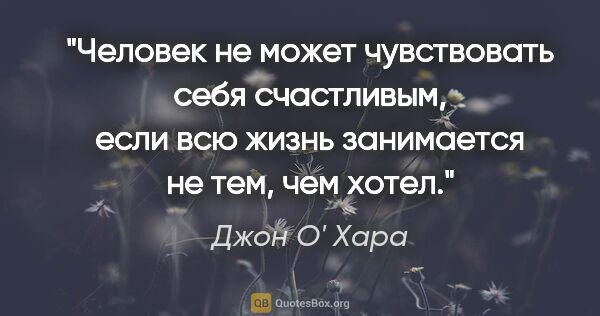 Джон О' Хара цитата: "Человек не может чувствовать себя счастливым, если всю жизнь..."