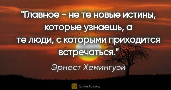 Эрнест Хемингуэй цитата: "Главное - не те новые истины, которые узнаешь, а те люди, с..."