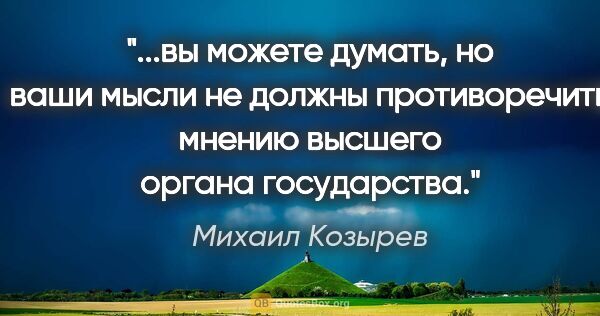 Михаил Козырев цитата: "вы можете думать, но ваши мысли не должны противоречить мнению..."
