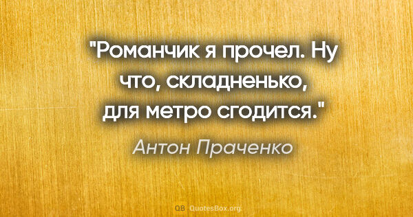 Антон Праченко цитата: "Романчик я прочел. Ну что, складненько, для метро сгодится."