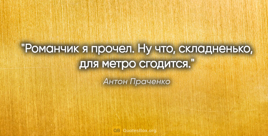 Антон Праченко цитата: "Романчик я прочел. Ну что, складненько, для метро сгодится."