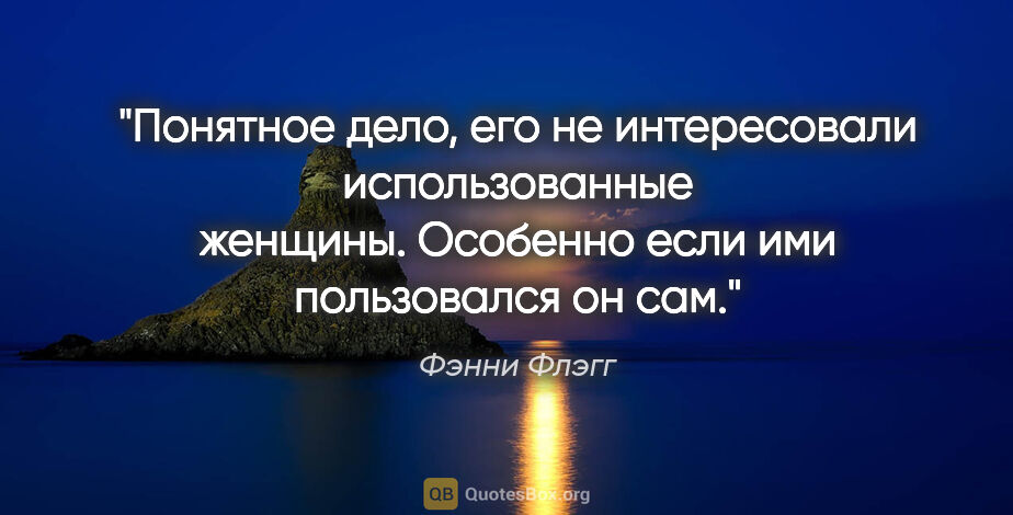 Фэнни Флэгг цитата: "Понятное дело, его не интересовали использованные женщины...."