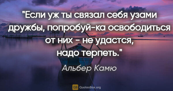 Альбер Камю цитата: "Если уж ты связал себя узами дружбы, попробуй-ка освободиться..."