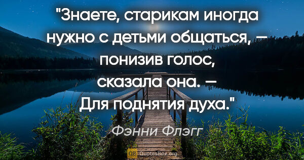 Фэнни Флэгг цитата: "Знаете, старикам иногда нужно с детьми общаться, — понизив..."